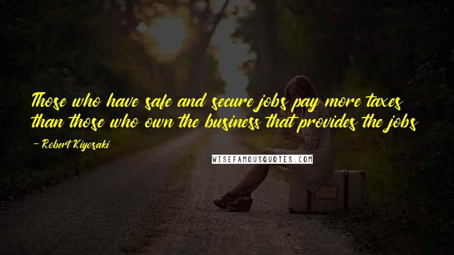 Robert Kiyosaki Quotes: Those who have safe and secure jobs pay more taxes than those who own the business that provides the jobs