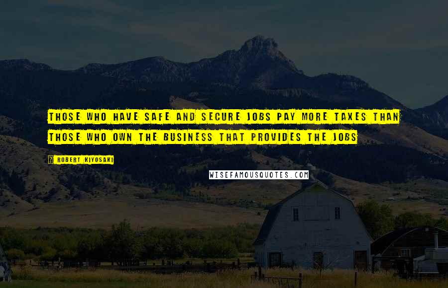 Robert Kiyosaki Quotes: Those who have safe and secure jobs pay more taxes than those who own the business that provides the jobs