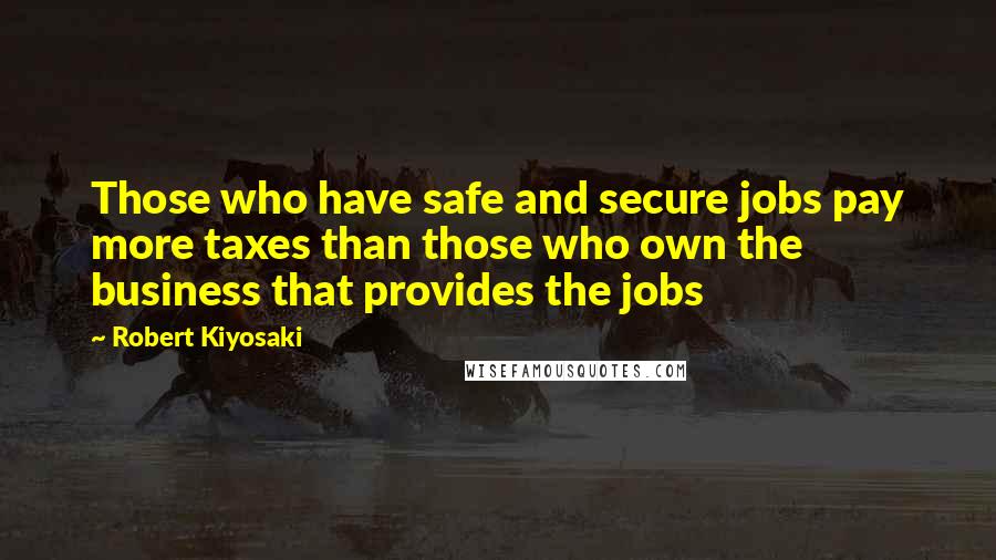 Robert Kiyosaki Quotes: Those who have safe and secure jobs pay more taxes than those who own the business that provides the jobs