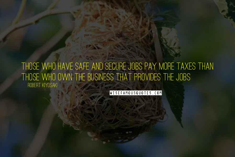 Robert Kiyosaki Quotes: Those who have safe and secure jobs pay more taxes than those who own the business that provides the jobs