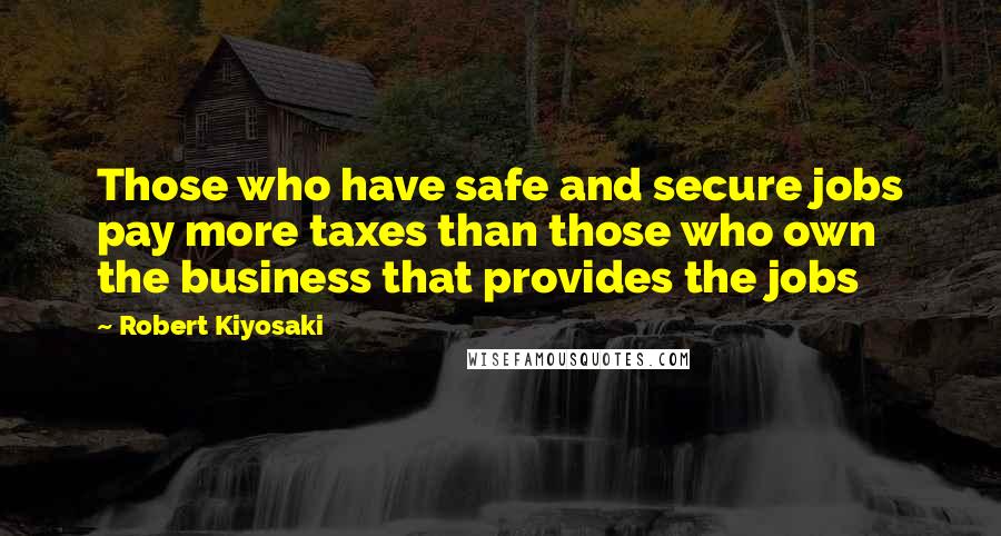 Robert Kiyosaki Quotes: Those who have safe and secure jobs pay more taxes than those who own the business that provides the jobs