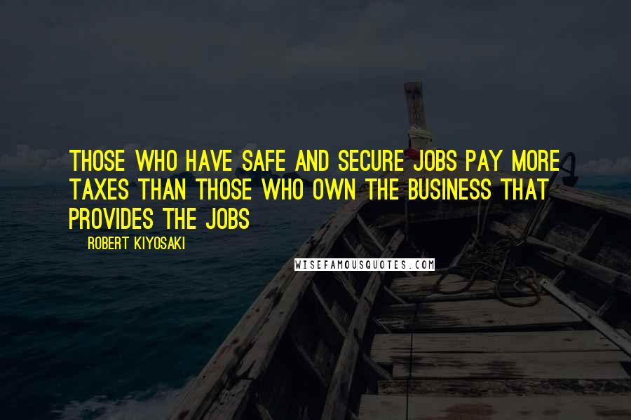 Robert Kiyosaki Quotes: Those who have safe and secure jobs pay more taxes than those who own the business that provides the jobs