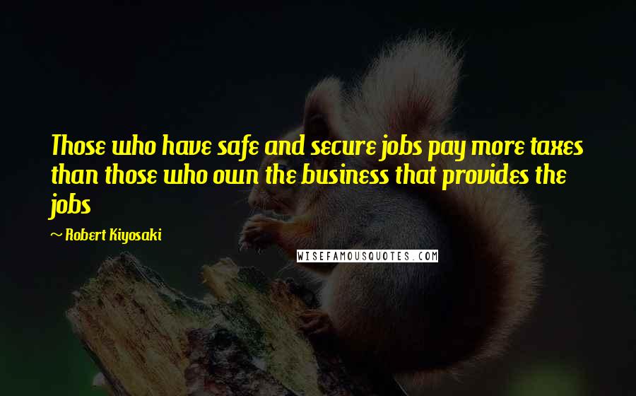 Robert Kiyosaki Quotes: Those who have safe and secure jobs pay more taxes than those who own the business that provides the jobs