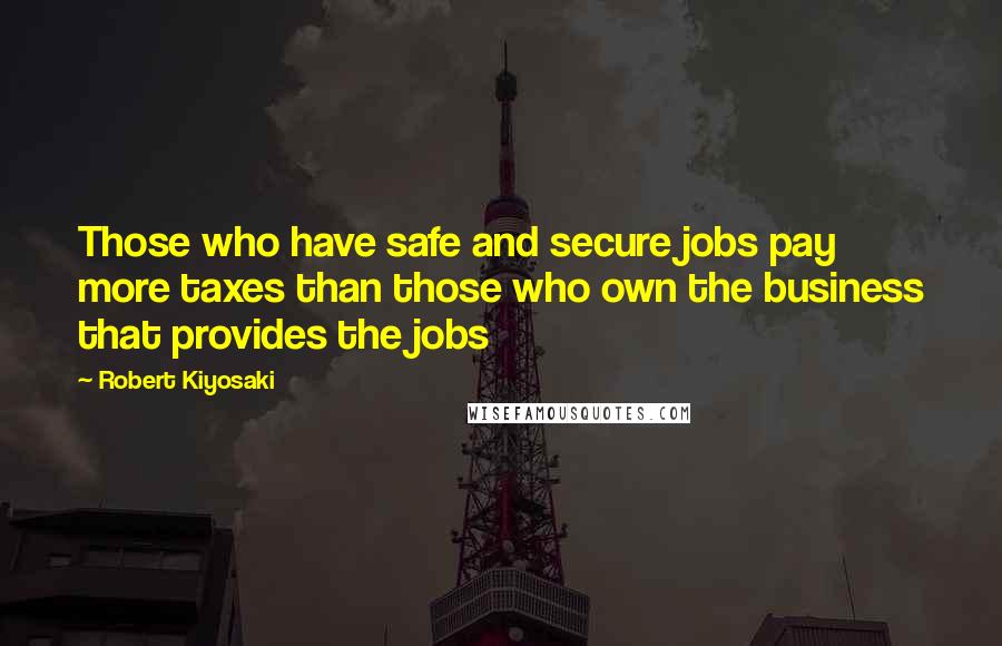 Robert Kiyosaki Quotes: Those who have safe and secure jobs pay more taxes than those who own the business that provides the jobs