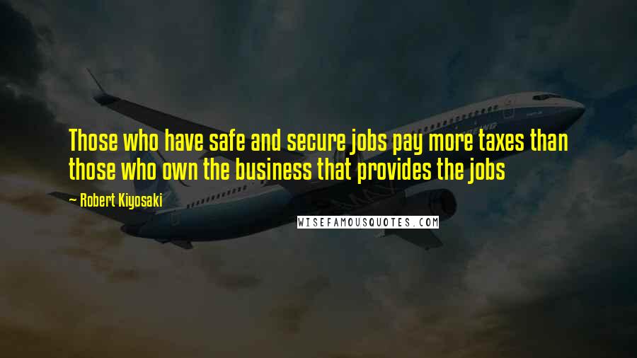 Robert Kiyosaki Quotes: Those who have safe and secure jobs pay more taxes than those who own the business that provides the jobs