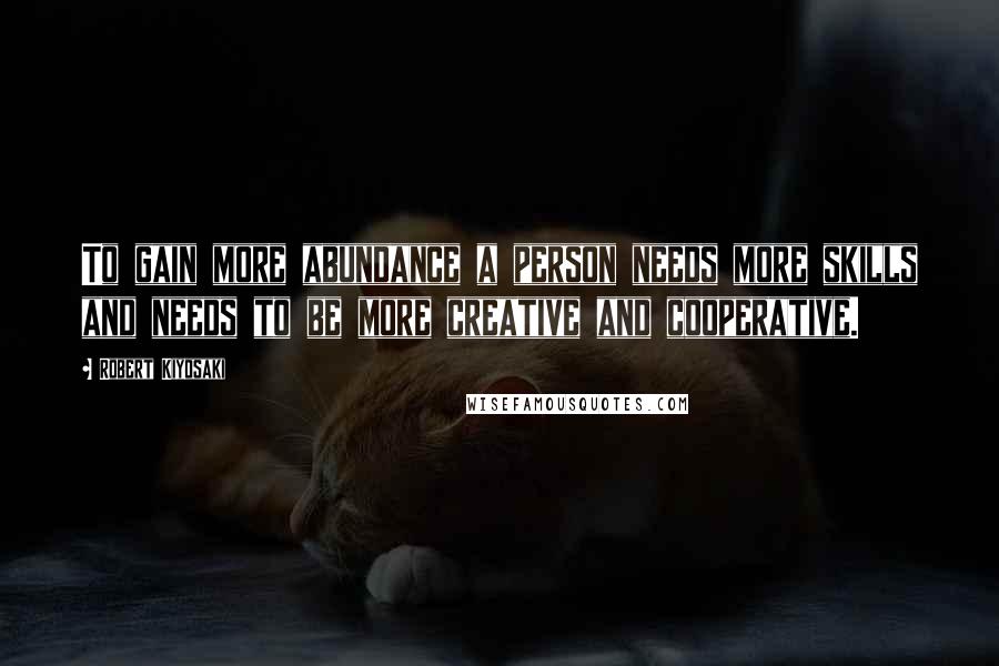 Robert Kiyosaki Quotes: To gain more abundance a person needs more skills and needs to be more creative and cooperative.