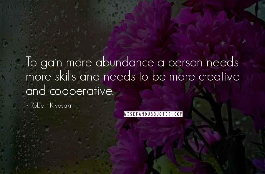 Robert Kiyosaki Quotes: To gain more abundance a person needs more skills and needs to be more creative and cooperative.