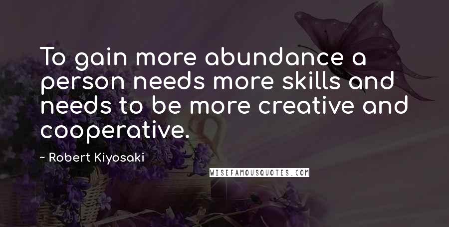 Robert Kiyosaki Quotes: To gain more abundance a person needs more skills and needs to be more creative and cooperative.