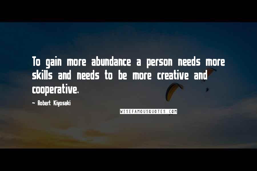 Robert Kiyosaki Quotes: To gain more abundance a person needs more skills and needs to be more creative and cooperative.