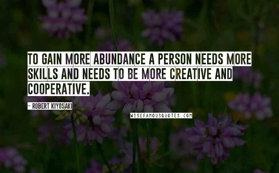 Robert Kiyosaki Quotes: To gain more abundance a person needs more skills and needs to be more creative and cooperative.