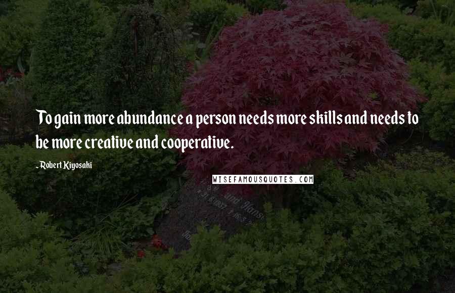 Robert Kiyosaki Quotes: To gain more abundance a person needs more skills and needs to be more creative and cooperative.