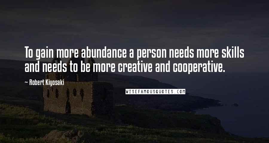 Robert Kiyosaki Quotes: To gain more abundance a person needs more skills and needs to be more creative and cooperative.