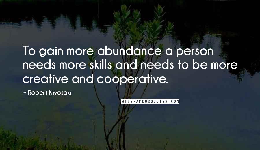 Robert Kiyosaki Quotes: To gain more abundance a person needs more skills and needs to be more creative and cooperative.
