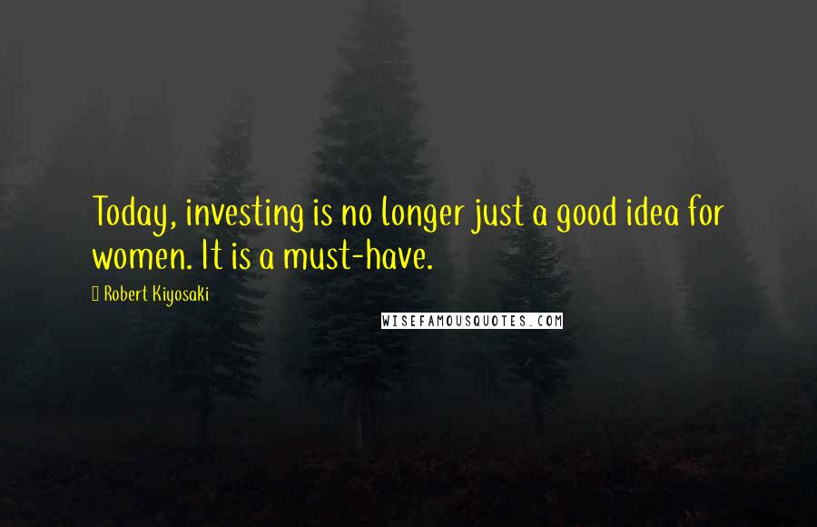 Robert Kiyosaki Quotes: Today, investing is no longer just a good idea for women. It is a must-have.