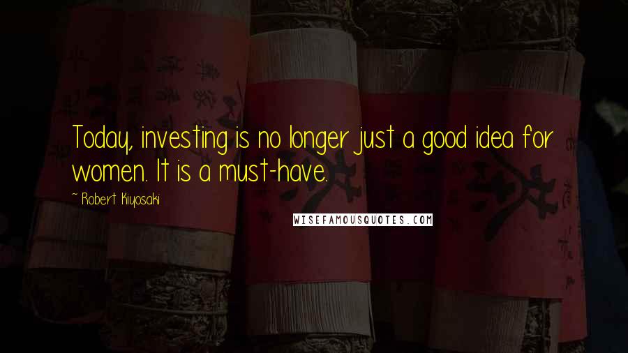 Robert Kiyosaki Quotes: Today, investing is no longer just a good idea for women. It is a must-have.