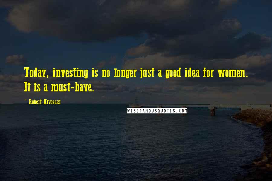 Robert Kiyosaki Quotes: Today, investing is no longer just a good idea for women. It is a must-have.