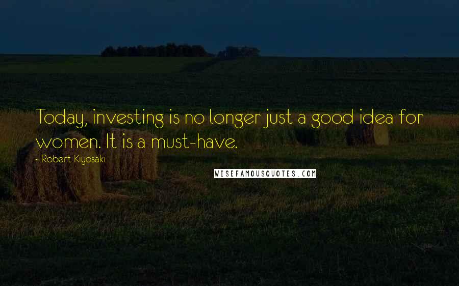 Robert Kiyosaki Quotes: Today, investing is no longer just a good idea for women. It is a must-have.