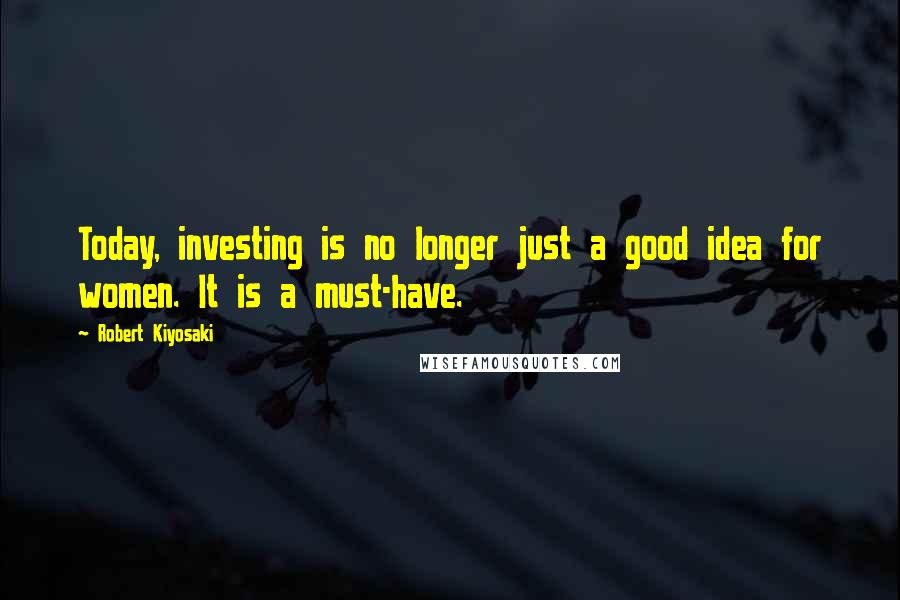 Robert Kiyosaki Quotes: Today, investing is no longer just a good idea for women. It is a must-have.