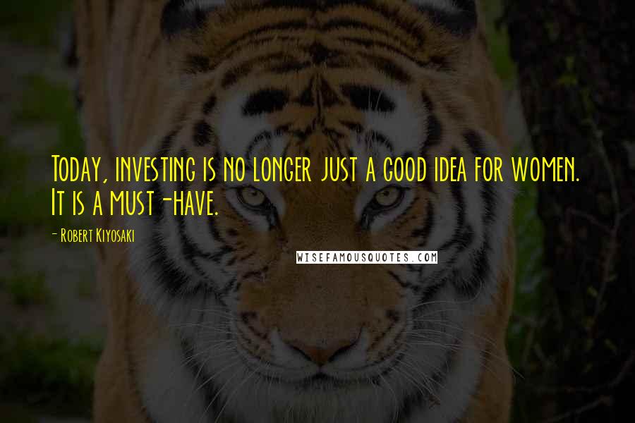 Robert Kiyosaki Quotes: Today, investing is no longer just a good idea for women. It is a must-have.