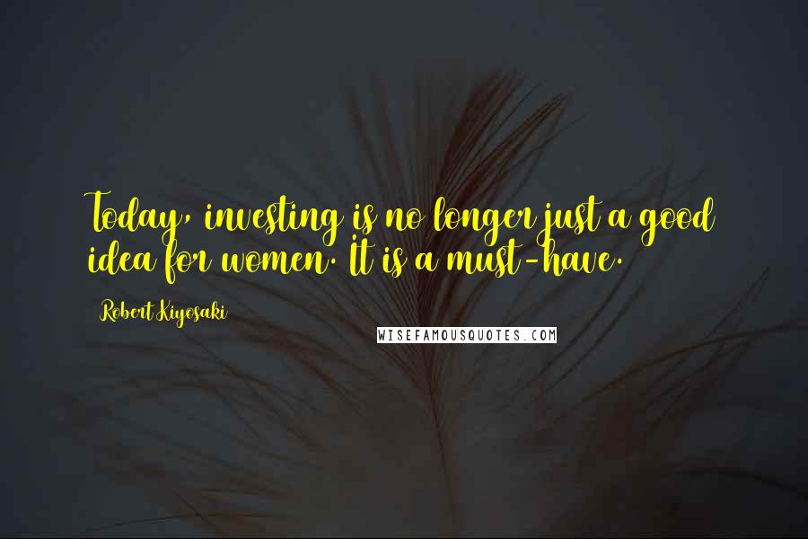 Robert Kiyosaki Quotes: Today, investing is no longer just a good idea for women. It is a must-have.