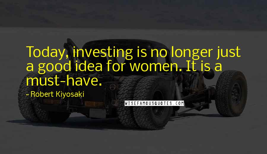 Robert Kiyosaki Quotes: Today, investing is no longer just a good idea for women. It is a must-have.