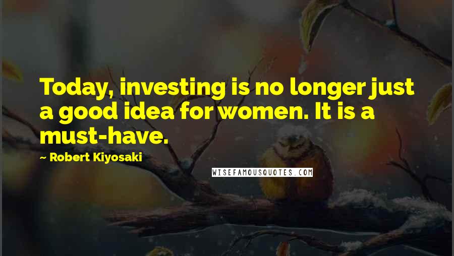 Robert Kiyosaki Quotes: Today, investing is no longer just a good idea for women. It is a must-have.