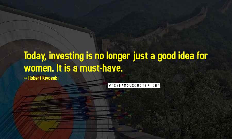 Robert Kiyosaki Quotes: Today, investing is no longer just a good idea for women. It is a must-have.