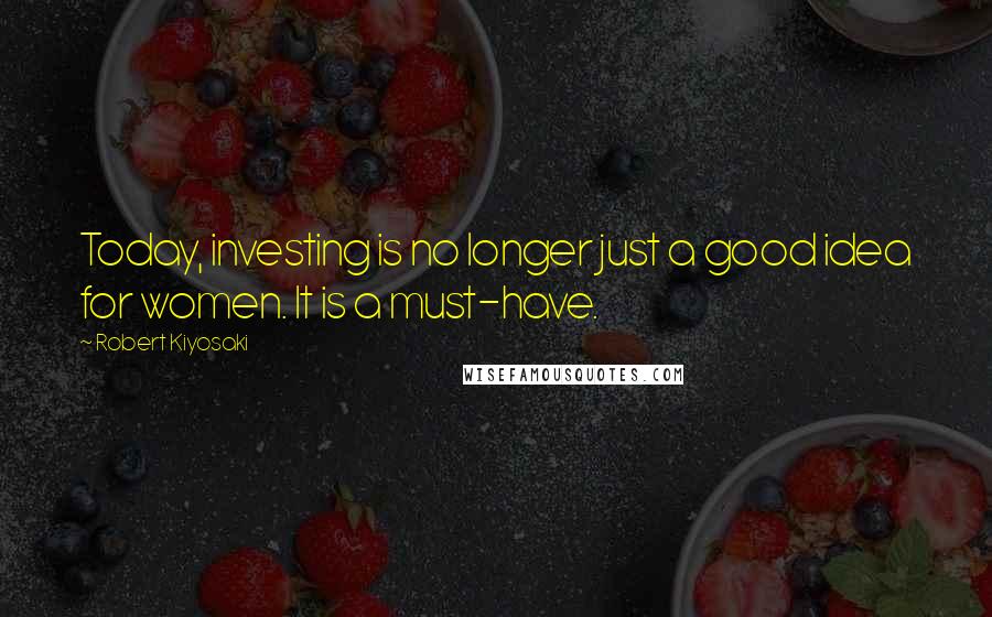 Robert Kiyosaki Quotes: Today, investing is no longer just a good idea for women. It is a must-have.