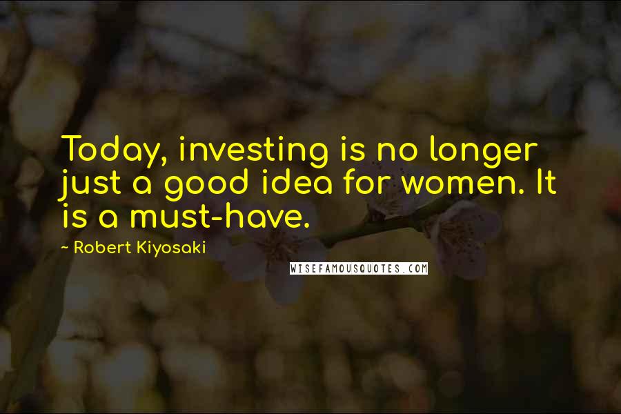 Robert Kiyosaki Quotes: Today, investing is no longer just a good idea for women. It is a must-have.