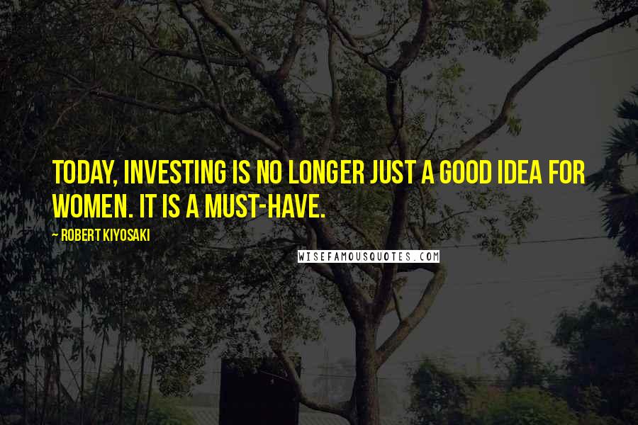 Robert Kiyosaki Quotes: Today, investing is no longer just a good idea for women. It is a must-have.