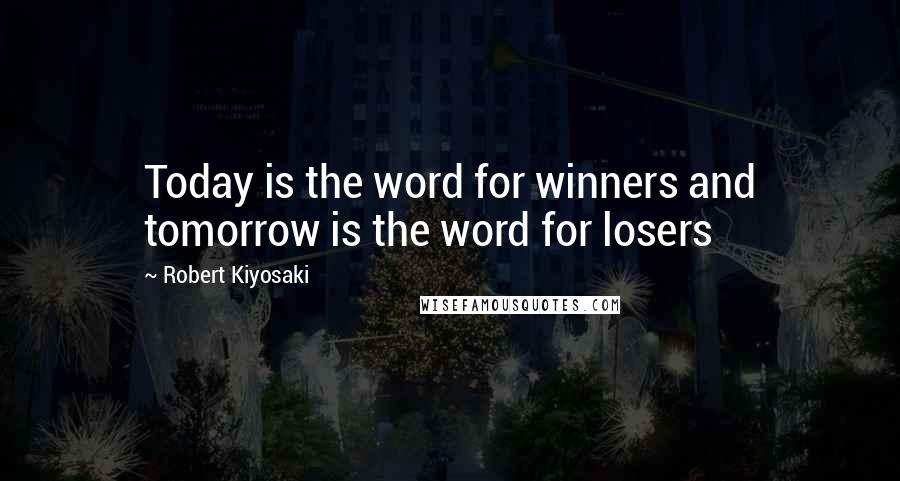 Robert Kiyosaki Quotes: Today is the word for winners and tomorrow is the word for losers