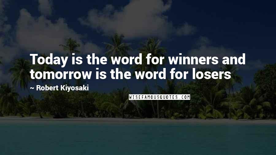 Robert Kiyosaki Quotes: Today is the word for winners and tomorrow is the word for losers