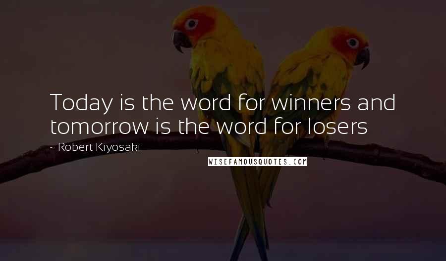 Robert Kiyosaki Quotes: Today is the word for winners and tomorrow is the word for losers