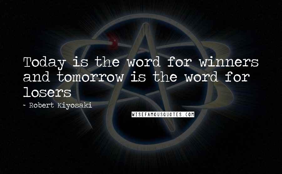 Robert Kiyosaki Quotes: Today is the word for winners and tomorrow is the word for losers