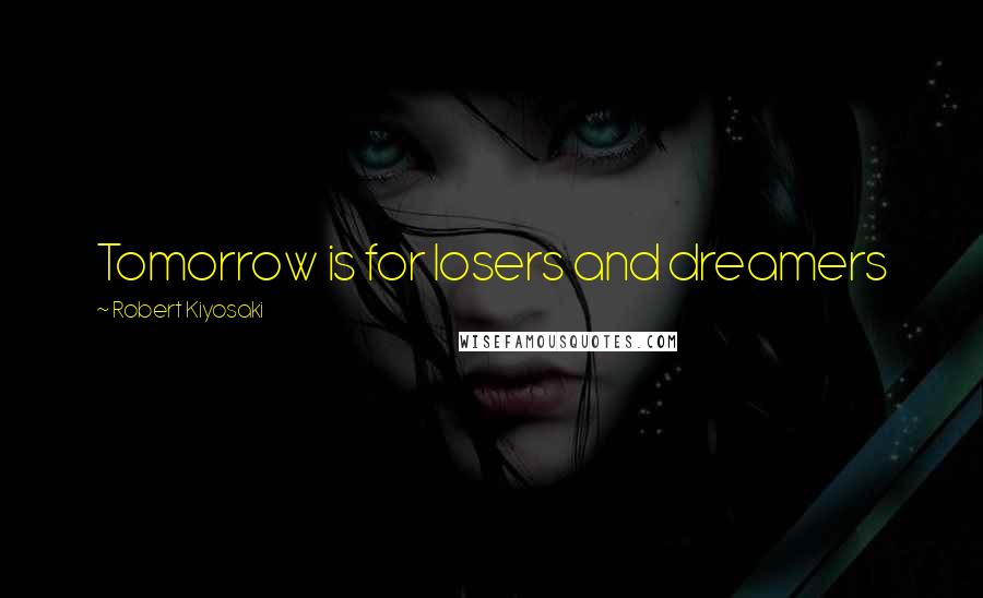 Robert Kiyosaki Quotes: Tomorrow is for losers and dreamers