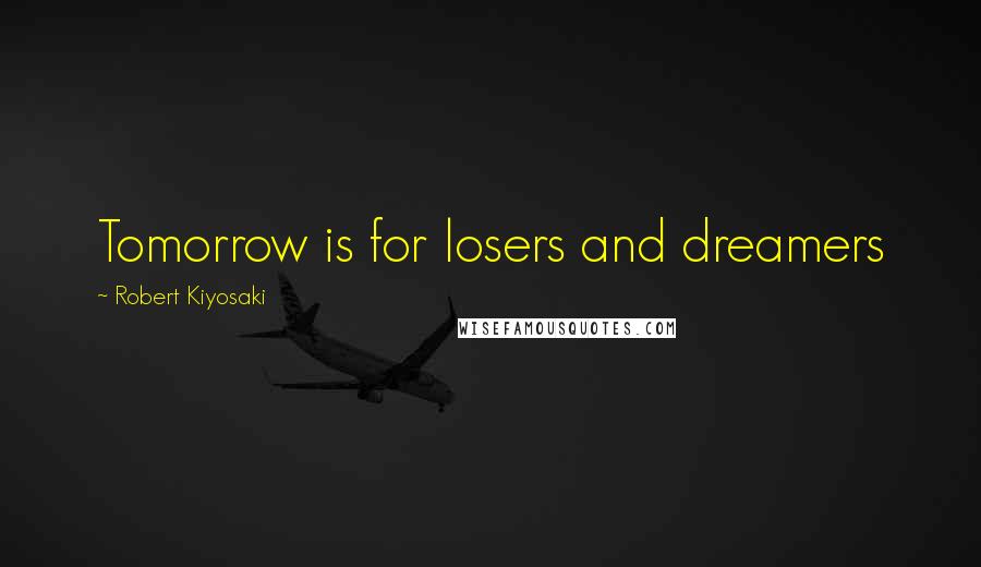 Robert Kiyosaki Quotes: Tomorrow is for losers and dreamers