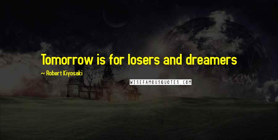 Robert Kiyosaki Quotes: Tomorrow is for losers and dreamers