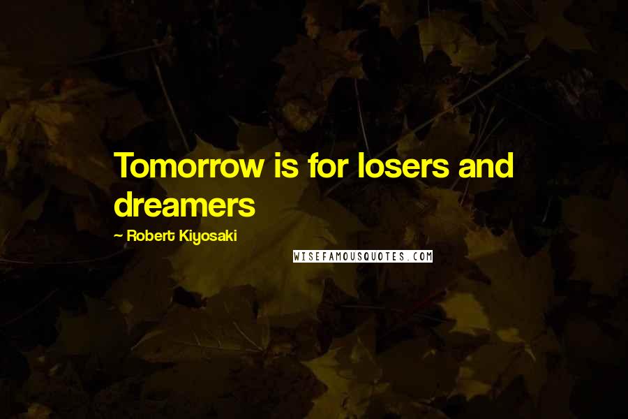 Robert Kiyosaki Quotes: Tomorrow is for losers and dreamers