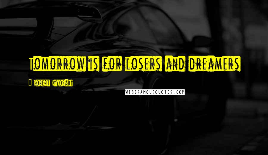 Robert Kiyosaki Quotes: Tomorrow is for losers and dreamers