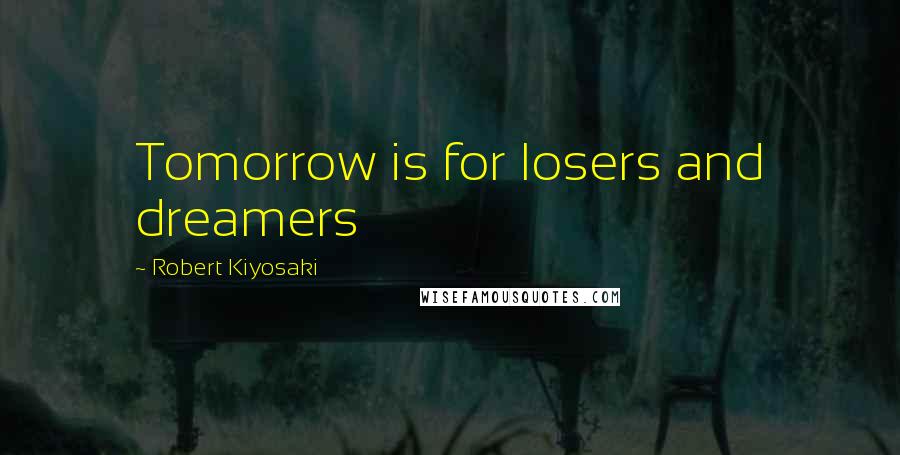 Robert Kiyosaki Quotes: Tomorrow is for losers and dreamers