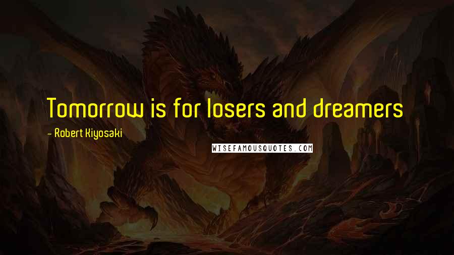 Robert Kiyosaki Quotes: Tomorrow is for losers and dreamers