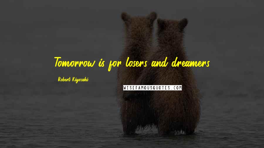 Robert Kiyosaki Quotes: Tomorrow is for losers and dreamers