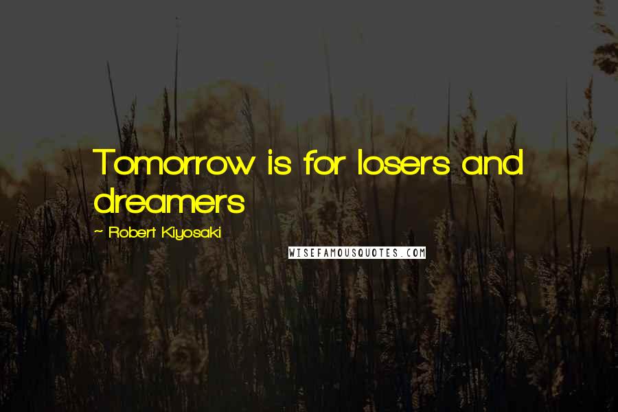 Robert Kiyosaki Quotes: Tomorrow is for losers and dreamers