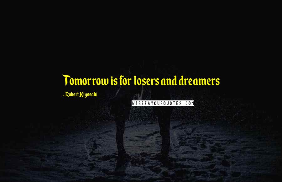 Robert Kiyosaki Quotes: Tomorrow is for losers and dreamers