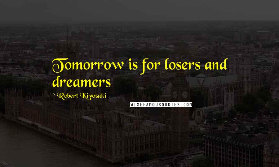 Robert Kiyosaki Quotes: Tomorrow is for losers and dreamers