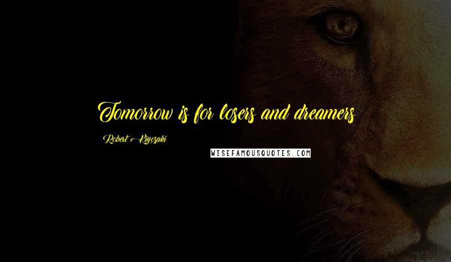 Robert Kiyosaki Quotes: Tomorrow is for losers and dreamers