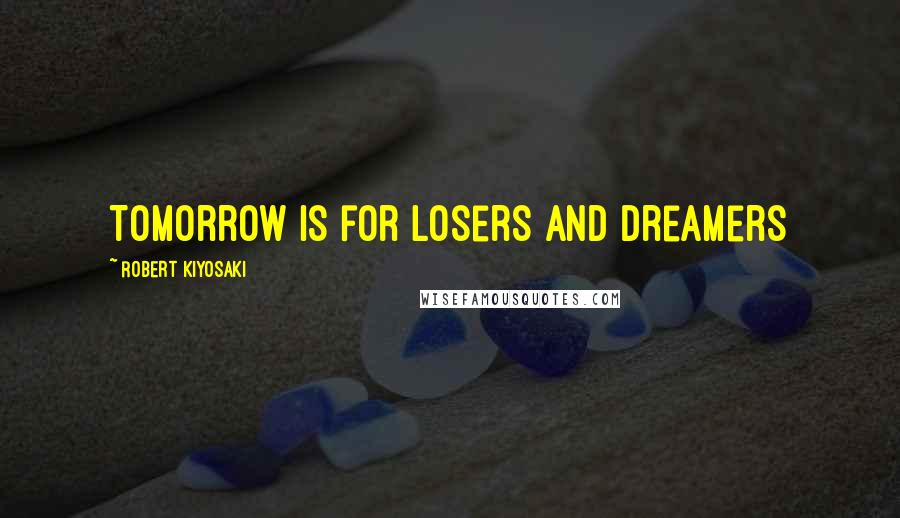 Robert Kiyosaki Quotes: Tomorrow is for losers and dreamers