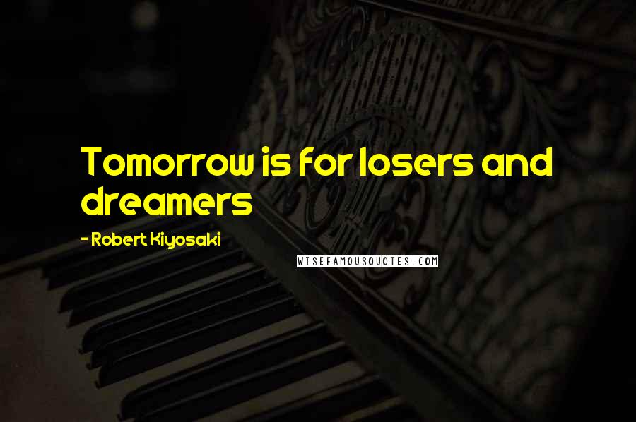 Robert Kiyosaki Quotes: Tomorrow is for losers and dreamers
