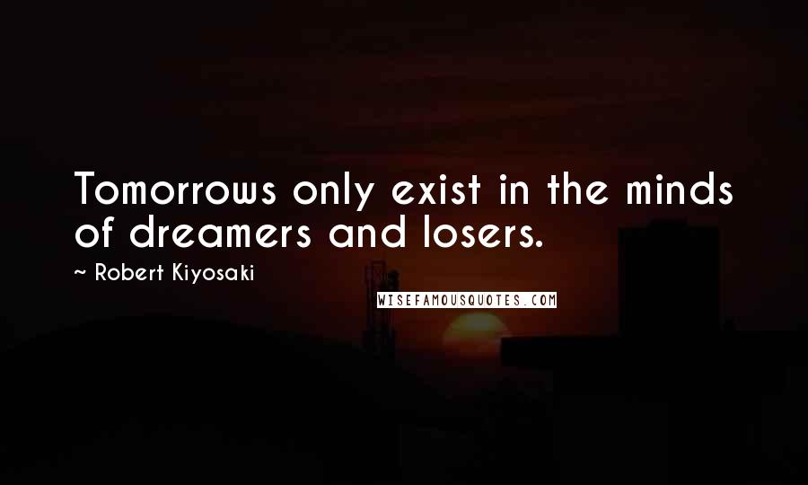 Robert Kiyosaki Quotes: Tomorrows only exist in the minds of dreamers and losers.