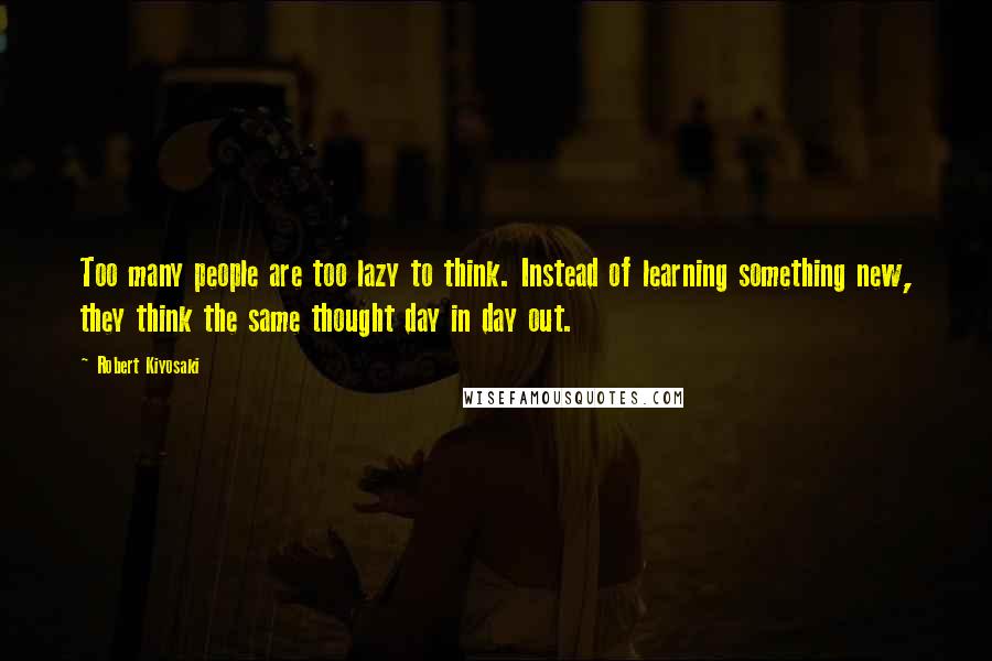 Robert Kiyosaki Quotes: Too many people are too lazy to think. Instead of learning something new, they think the same thought day in day out.